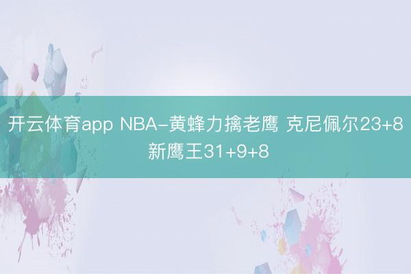 开云体育app NBA-黄蜂力擒老鹰 克尼佩尔23+8 新鹰王31+9+8