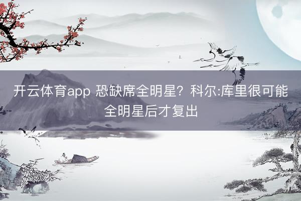 开云体育app 恐缺席全明星？科尔:库里很可能全明星后才复出