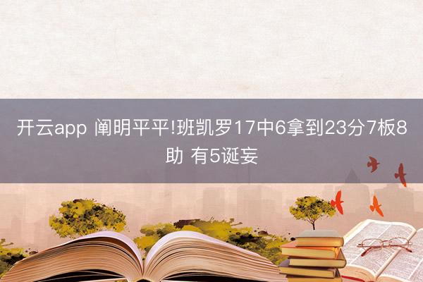开云app 阐明平平!班凯罗17中6拿到23分7板8助 有5诞妄