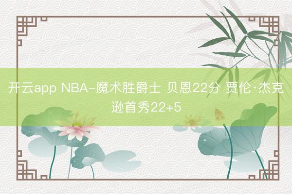 开云app NBA-魔术胜爵士 贝恩22分 贾伦·杰克逊首秀22+5