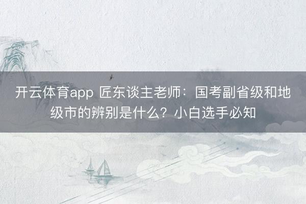 开云体育app 匠东谈主老师：国考副省级和地级市的辨别是什么？小白选手必知