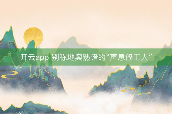 开云app 别称地舆熟谙的“声息修王人”