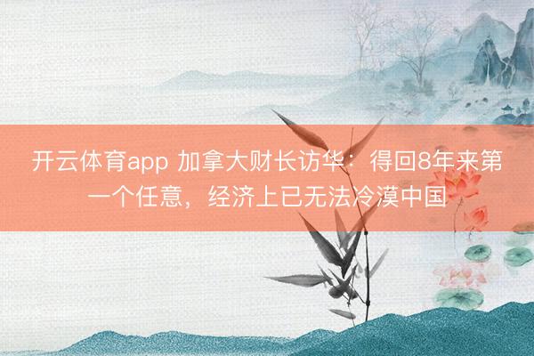 开云体育app 加拿大财长访华：得回8年来第一个任意，经济上已无法冷漠中国