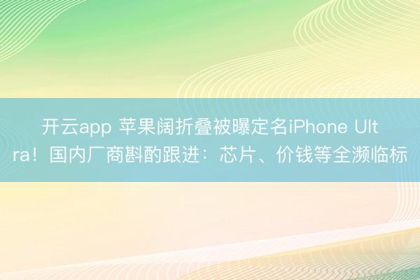 开云app 苹果阔折叠被曝定名iPhone Ultra！国内厂商斟酌跟进：芯片、价钱等全濒临标