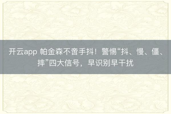 开云app 帕金森不啻手抖!警惕“抖、慢、僵、摔”四大信号,早识别早干扰