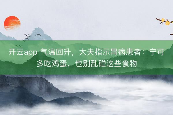 开云app 气温回升,大夫指示胃病患者:宁可多吃鸡蛋,也别乱碰这些食物