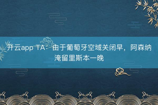 开云app TA：由于葡萄牙空域关闭早，阿森纳淹留里斯本一晚