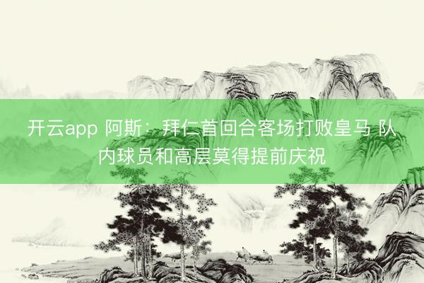 开云app 阿斯：拜仁首回合客场打败皇马 队内球员和高层莫得提前庆祝