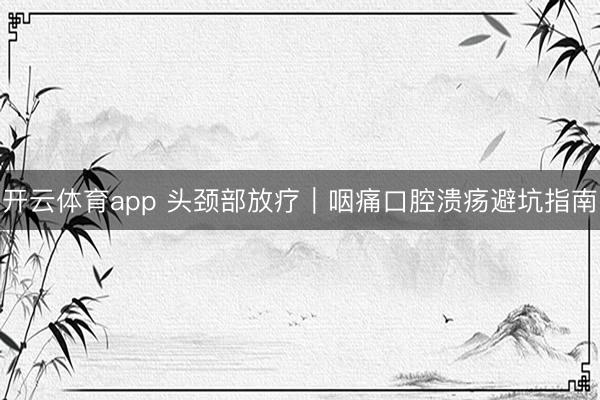 开云体育app 头颈部放疗｜咽痛口腔溃疡避坑指南