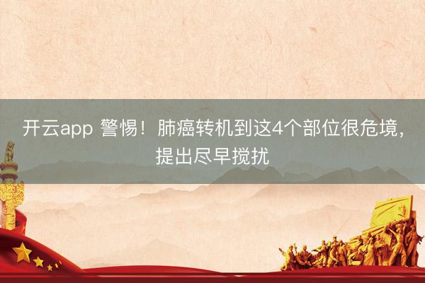 开云app 警惕！肺癌转机到这4个部位很危境，提出尽早搅扰