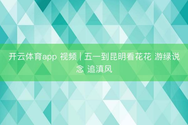 开云体育app 视频 | 五一到昆明看花花 游绿说念 追滇风