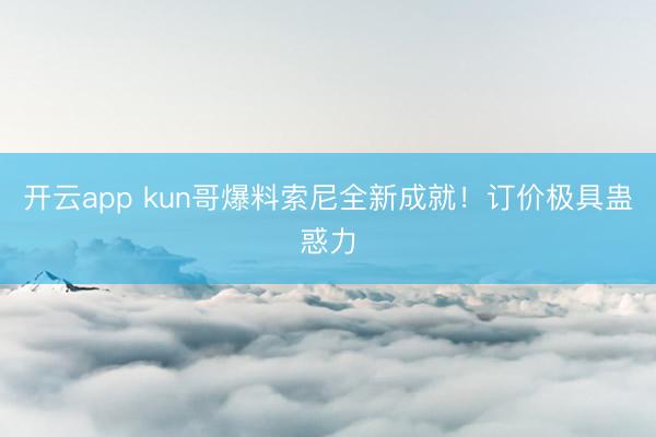 开云app kun哥爆料索尼全新成就!订价极具蛊惑力