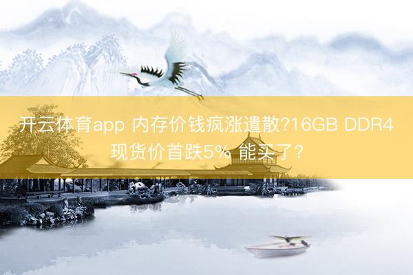 开云体育app 内存价钱疯涨遣散?16GB DDR4现货价首跌5% 能买了?