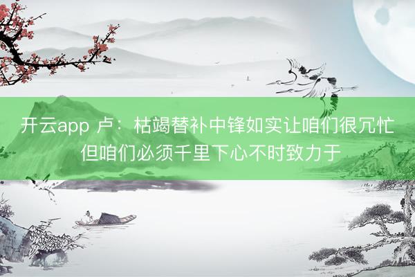 开云app 卢：枯竭替补中锋如实让咱们很冗忙 但咱们必须千里下心不时致力于