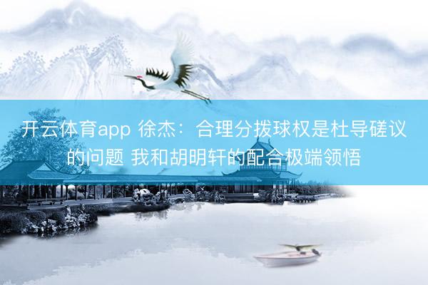 开云体育app 徐杰:合理分拨球权是杜导磋议的问题 我和胡明轩的配合极端领悟