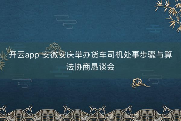 开云app 安徽安庆举办货车司机处事步骤与算法协商恳谈会