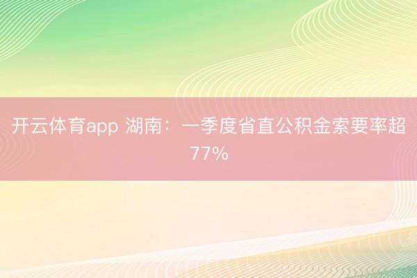 开云体育app 湖南:一季度省直公积金索要率超77%