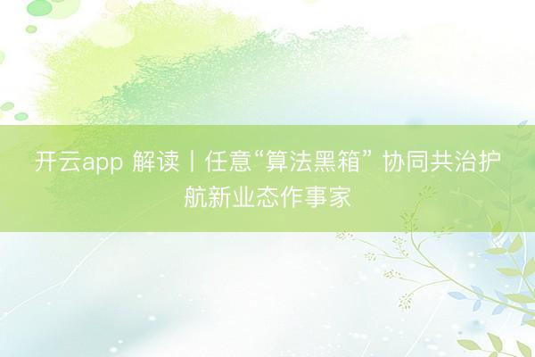 开云app 解读丨任意“算法黑箱” 协同共治护航新业态作事家
