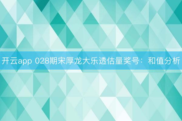 开云app 028期宋厚龙大乐透估量奖号：和值分析