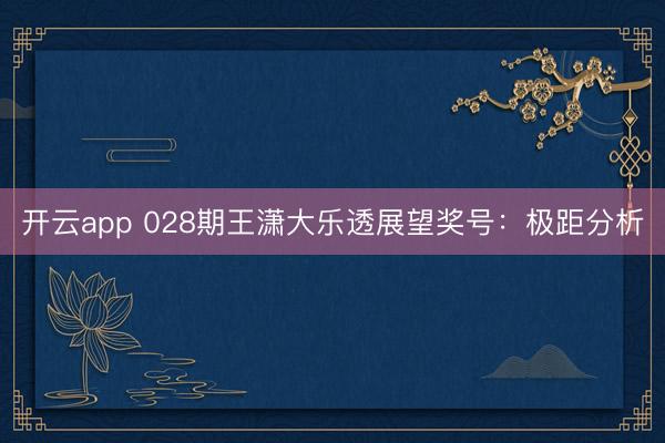 开云app 028期王潇大乐透展望奖号：极距分析