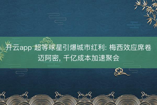 开云app 超等球星引爆城市红利: 梅西效应席卷迈阿密, 千亿成本加速聚会