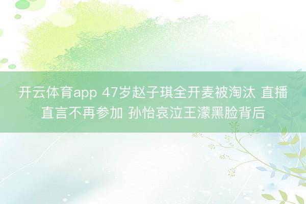 开云体育app 47岁赵子琪全开麦被淘汰 直播直言不再参加 孙怡哀泣王濛黑脸背后