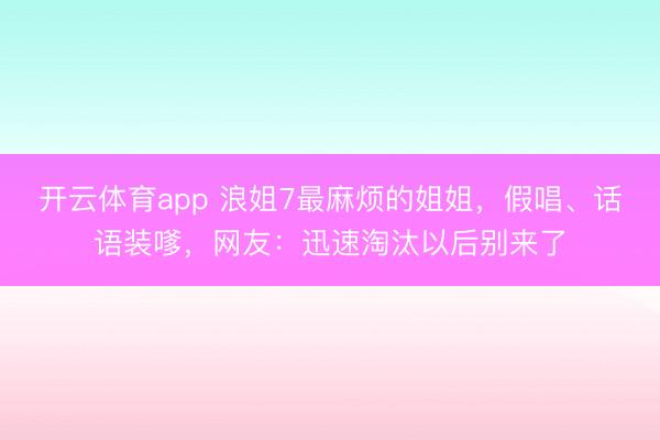 开云体育app 浪姐7最麻烦的姐姐，假唱、话语装嗲，网友：迅速淘汰以后别来了