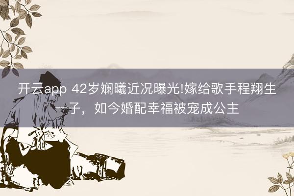 开云app 42岁斓曦近况曝光!嫁给歌手程翔生一子,如今婚配幸福被宠成公主