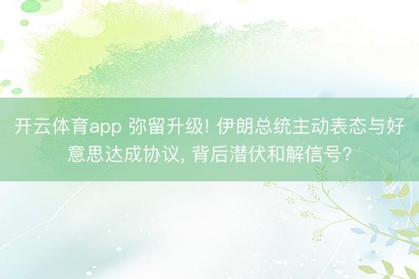 开云体育app 弥留升级! 伊朗总统主动表态与好意思达成协议， 背后潜伏和解信号?