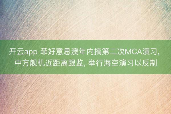 开云app 菲好意思澳年内搞第二次MCA演习， 中方舰机近距离跟监， 举行海空演习以反制