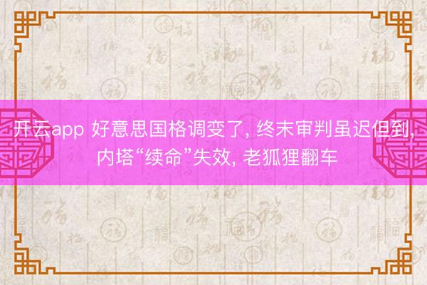 开云app 好意思国格调变了， 终末审判虽迟但到， 内塔“续命”失效， 老狐狸翻车