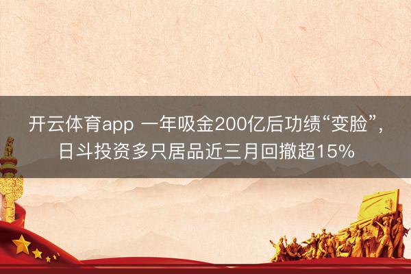 开云体育app 一年吸金200亿后功绩“变脸”，日斗投资多只居品近三月回撤超15%