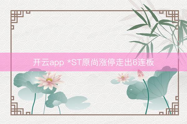 开云app *ST原尚涨停走出6连板