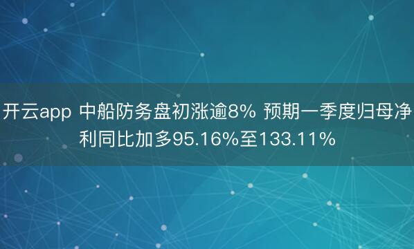 开云app 中船防务盘初涨逾8% 预期一季度归母净利同比加多95.16%至133.11%