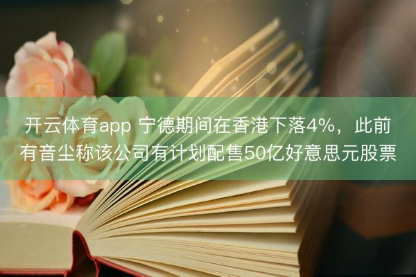 开云体育app 宁德期间在香港下落4%,此前有音尘称该公司有计划配售50亿好意思元股票