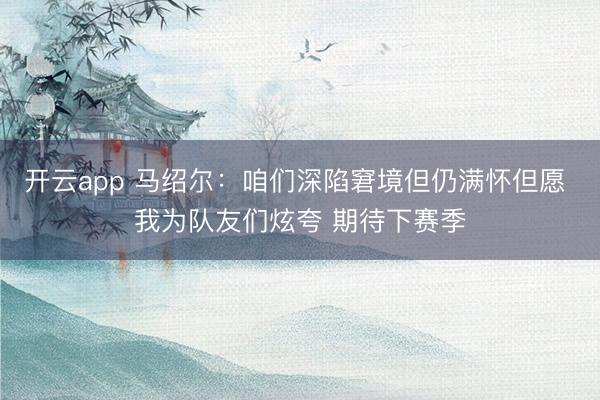 开云app 马绍尔：咱们深陷窘境但仍满怀但愿 我为队友们炫夸 期待下赛季