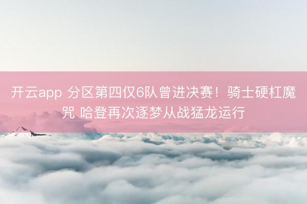 开云app 分区第四仅6队曾进决赛！骑士硬杠魔咒 哈登再次逐梦从战猛龙运行