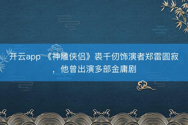 开云app 《神雕侠侣》裘千仞饰演者郑雷圆寂,他曾出演多部金庸剧
