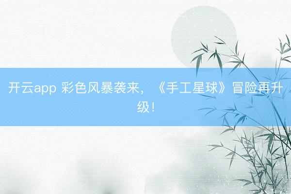 开云app 彩色风暴袭来，《手工星球》冒险再升级！