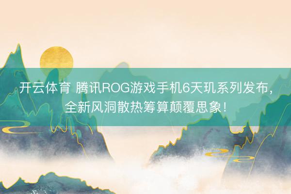 开云体育 腾讯ROG游戏手机6天玑系列发布，全新风洞散热筹算颠覆思象！
