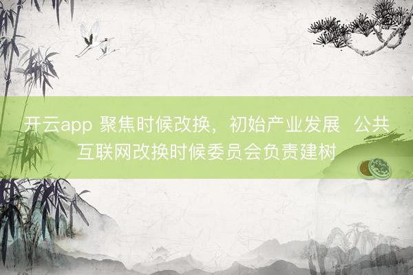 开云app 聚焦时候改换，初始产业发展  公共互联网改换时候委员会负责建树