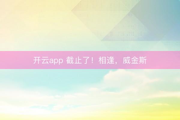 开云app 截止了！相逢，威金斯