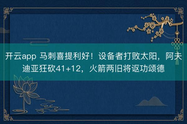 开云app 马刺喜提利好！设备者打败太阳，阿夫迪亚狂砍41+12，火箭两旧将讴功颂德