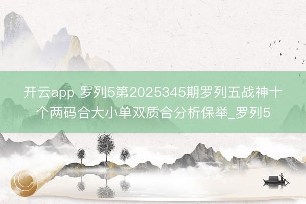 开云app 罗列5第2025345期罗列五战神十个两码合大小单双质合分析保举_罗列5