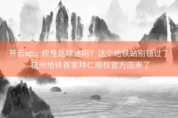 开云app 你是足球迷吗？这个地铁站别错过了 杭州地铁首家拜仁授权官方店来了