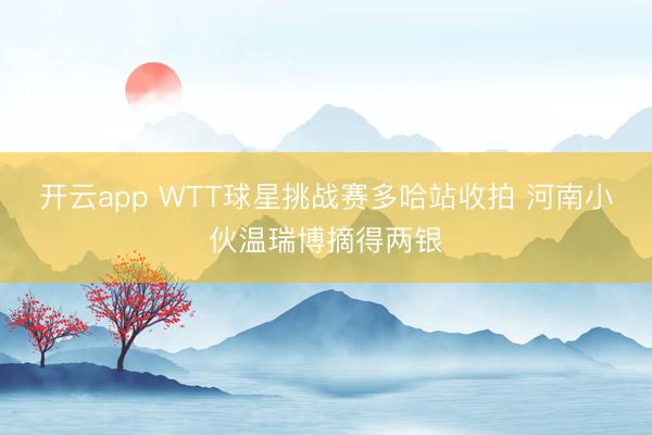 开云app WTT球星挑战赛多哈站收拍 河南小伙温瑞博摘得两银