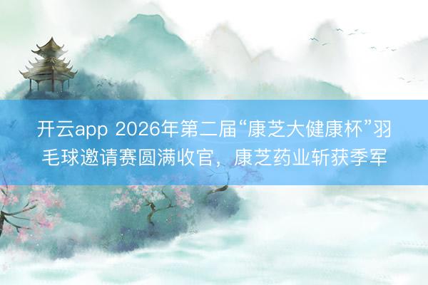 开云app 2026年第二届“康芝大健康杯”羽毛球邀请赛圆满收官,康芝药业斩获季军