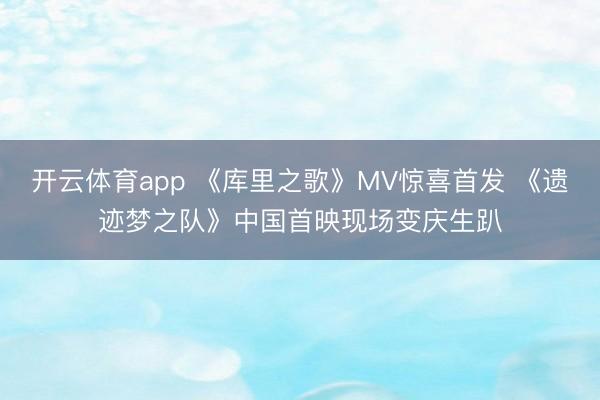 开云体育app 《库里之歌》MV惊喜首发 《遗迹梦之队》中国首映现场变庆生趴