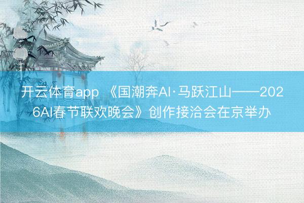 开云体育app 《国潮奔AI·马跃江山——2026AI春节联欢晚会》创作接洽会在京举办