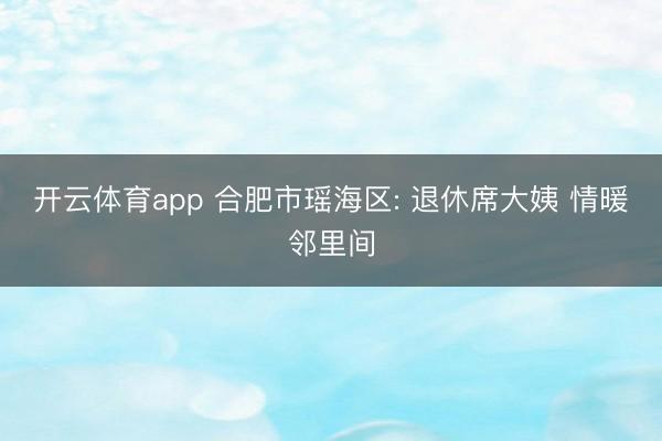 开云体育app 合肥市瑶海区: 退休席大姨 情暖邻里间